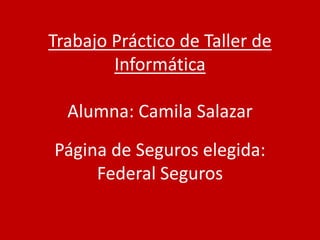 Trabajo Práctico de Taller de 
Informática 
Alumna: Camila Salazar 
Página de Seguros elegida: 
Federal Seguros 
 