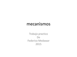 mecanìsmos
Trabajo practico
De
Federico Medawar
2015
 