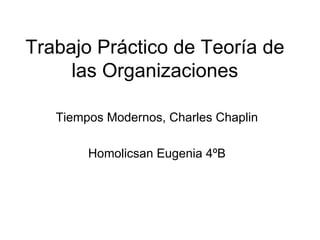 Trabajo Práctico de Teoría de
     las Organizaciones

   Tiempos Modernos, Charles Chaplin

        Homolicsan Eugenia 4ºB
 