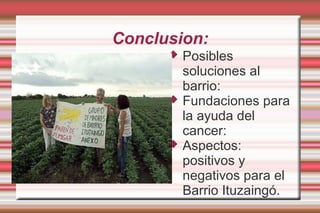 Conclusion:
         Posibles
          soluciones al
          barrio:
         Fundaciones para
          la ayuda del
          cancer:
         Aspectos:
          positivos y
          negativos para el
          Barrio Ituzaingó.
 