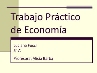Trabajo Práctico de Economía  Luciana Fucci  5° A Profesora: Alicia Barba 