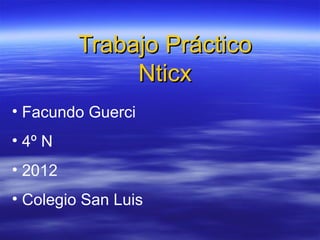 Trabajo Práctico
              Nticx
• Facundo Guerci
• 4º N
• 2012
• Colegio San Luis
 