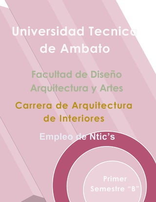 Universidad Tecnica
    de Ambato

  Facultad de Diseño
  Arquitectura y Artes
Carrera de Arquitectura
     de Interiores
    Empleo de Ntic’s



                 Primer
              Semestre “B”
 
