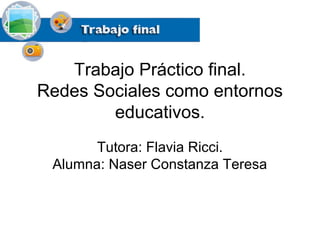 Trabajo Práctico final.
Redes Sociales como entornos
educativos.
Tutora: Flavia Ricci.
Alumna: Naser Constanza Teresa
 