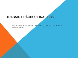 TRABAJO PRÁCTICO FINAL TICS 
C O N L O S G R A N D E S D A T O S , ¿ L L E G A E L G R A N 
H E R M A N O ? 
 