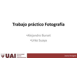 Trabajo práctico Fotografía
•Alejandro Burset
•Urko Suaya
Joana Dorigatti
 