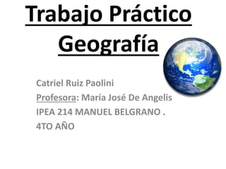 Trabajo Práctico 
Geografía 
Catriel Ruiz Paolini 
Profesora: María José De Angelis 
IPEA 214 MANUEL BELGRANO . 
4TO AÑO 
 