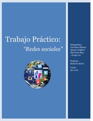 [Escriba texto] 
Trabajo Práctico: 
“Redes sociales” 
Integrantes: Carolina Milone. Alessia Golfieri. Florencia Rey. - Grupo 10- 
Profesor: Roberto Santi. 
Curso: 4to 1era. 
 