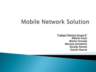 Mobile Network Solution Trabajo Práctico Grupo 6° Alberto Guan Martín Cerrudo Mariano Gorodisch Nicolás Parenti Gastón Daurat 