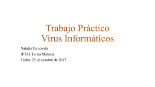 Trabajo Práctico
Virus Informáticos
Natalia Tarnovski
IFTS1 Turno Mañana
Fecha: 25 de octubre de 2017
 