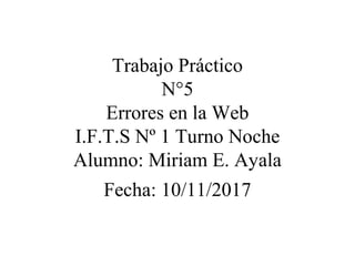 Trabajo Práctico
N°5
Errores en la Web
I.F.T.S Nº 1 Turno Noche
Alumno: Miriam E. Ayala
Fecha: 10/11/2017
 