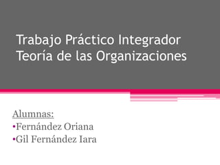 Trabajo Práctico Integrador
Teoría de las Organizaciones

Alumnas:
•Fernández Oriana
•Gil Fernández Iara

 