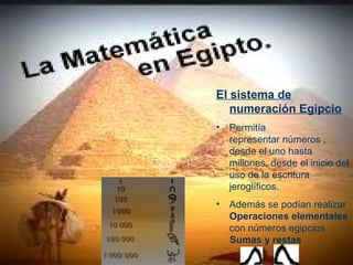 El sistema de
   numeración Egipcio
•   Permitía
    representar números ,
    desde el uno hasta
    millones, desde el inicio del
    uso de la escritura
    jeroglíficos.
•   Además se podían realizar
    Operaciones elementales
    con números egipcios
    Sumas y restas
 