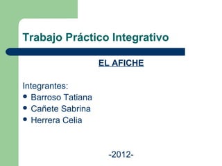 Trabajo Práctico Integrativo

                    EL AFICHE

Integrantes:
 Barroso Tatiana
 Cañete Sabrina
 Herrera Celia




                      -2012-
 