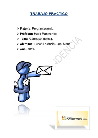 TRABAJO PRÁCTICO



 Materia: Programación I.
 Profesor: Hugo Martinengo.
 Tema: Correspondencia.
 Alumnos: Lucas Lorenzini, Joel Mena.
 Año: 2011.
 