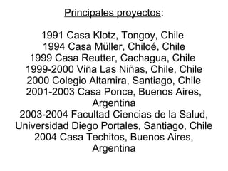 Principales proyectos:
1991 Casa Klotz, Tongoy, Chile
1994 Casa Müller, Chiloé, Chile
1999 Casa Reutter, Cachagua, Chile
1...