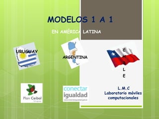 MODELOS 1 A 1
          EN AMÉRICA LATINA



URUGUAY                                C
             ARGENTINA                 H
                                       I
                                       L
                                       E


                                    L.M.C
                              Laboratorio móviles
                                computacionales
 