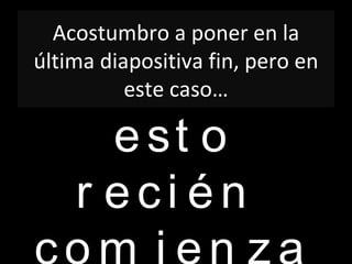 Acostumbro a poner en la
última diapositiva fin, pero en
          este caso…

      e st o
    r eci én
 