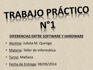 DIFERENCIAS ENTRE SOFTWARE Y HARDWARE
• Alumna: Julieta M. Quiroga
• Materia: Taller de Informática
• Turno: Mañana
• Fecha de Entrega: 08/09/2014
 