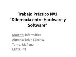 Trabajo Práctico Nº1
“Diferencia entre Hardware y
Software”
Materia: Informática
Alumno: Brian Sánchez
Turno: Mañana
I.F.T.S. nº1
 