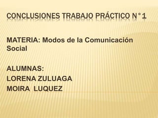 CONCLUSIONES TRABAJO PRÁCTICO N°1
MATERIA: Modos de la Comunicación
Social
ALUMNAS:
LORENA ZULUAGA
MOIRA LUQUEZ
 