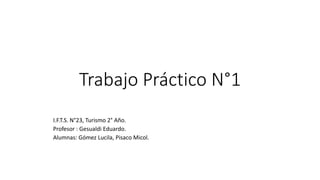 Trabajo Práctico N°1
I.F.T.S. N°23, Turismo 2° Año.
Profesor : Gesualdi Eduardo.
Alumnas: Gómez Lucila, Pisaco Micol.
 