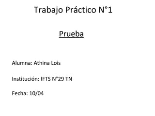 Trabajo Práctico N°1
Alumna: Athina Lois
Institución: IFTS N°29 TN
Fecha: 10/04
Prueba
 