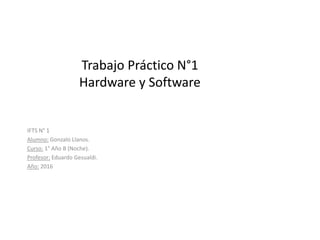 Trabajo Práctico N°1
Hardware y Software
IFTS N° 1
Alumno: Gonzalo Llanos.
Curso: 1° Año B (Noche).
Profesor: Eduardo Gesualdi.
Año: 2016
 