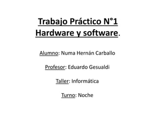 Trabajo Práctico N°1
Hardware y software.
Alumno: Numa Hernán Carballo
Profesor: Eduardo Gesualdi
Taller: Informática
Turno: Noche
 