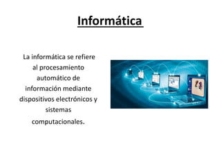 Informática
La informática se refiere
al procesamiento
automático de
información mediante
dispositivos electrónicos y
sistemas
computacionales.
 