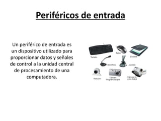 Periféricos de entrada
Un periférico de entrada es
un dispositivo utilizado para
proporcionar datos y señales
de control a la unidad central
de procesamiento de una
computadora.
 
