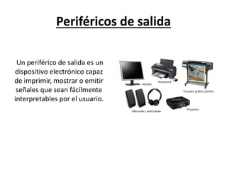 Periféricos de salida
Un periférico de salida es un
dispositivo electrónico capaz
de imprimir, mostrar o emitir
señales que sean fácilmente
interpretables por el usuario.
 