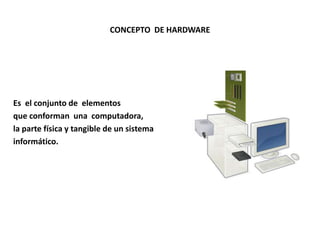 CONCEPTO DE HARDWARE
Es el conjunto de elementos
que conforman una computadora,
la parte física y tangible de un sistema
informático.
 