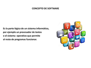 CONCEPTO DE SOFTWARE
Es la parte lógica de un sistema informático,
por ejemplo un procesador de textos
o el sistema operativo que permite
al resto de programas funcionar.
 