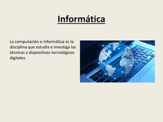 Informática
La computación o informática es la
disciplina que estudia e investiga las
técnicas y dispositivos tecnológicos
digitales.
 