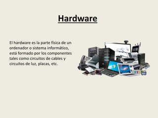 Hardware
El hardware es la parte física de un
ordenador o sistema informático,
está formado por los componentes
tales como circuitos de cables y
circuitos de luz, placas, etc.
 