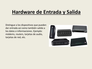 Hardware de Entrada y Salida
Distingue a los dispositivos que pueden
dar entrada así como también salida a
los datos e informaciones. Ejemplo:
módems, routers, tarjetas de audio,
tarjetas de red, etc.
 
