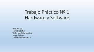 Trabajo Práctico Nº 1
Hardware y Software
IFTS Nº 29
Turno Noche
Taller de Informática
Jorge Gómez
17 de abril de 2017
 