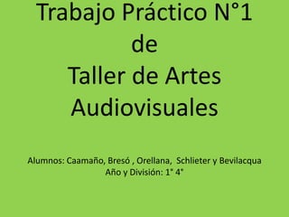 Trabajo Práctico N°1
de
Taller de Artes
Audiovisuales
Alumnos: Caamaño, Bresó , Orellana, Schlieter y Bevilacqua
Año y División: 1° 4°
 