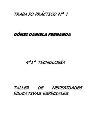 TRABAJO PRÁCTICO Nº 1



GÓMEZ DANIELA FERNANDA




    4º1º TECNOLOGÍA




TALLER   DE    NECESIDADES
EDUCATIVAS ESPECIALES.
 