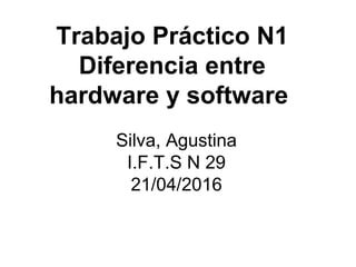 Trabajo Práctico N1
Diferencia entre
hardware y software
Silva, Agustina
I.F.T.S N 29
21/04/2016
 