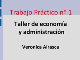 Trabajo Práctico nº 1
Taller de economía
y administración
Veronica Airasca
 