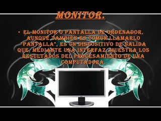 Monitor. El monitor o pantalla de ordenador, aunque también es común llamarlo "pantalla", es un dispositivo de salida que, mediante una interfaz, muestra los resultados del procesamiento de una computadora. 