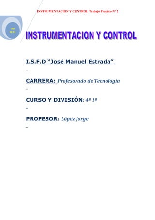 INSTRUMENTACION Y CONTROL Trabajo Práctico Nº 2




 abr.
15 de




        I.S.F.D “José Manuel Estrada”


        CARRERA: Profesorado de Tecnología


        CURSO Y DIVISIÓN: 4º 1º


        PROFESOR: López Jorge
 