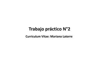 Trabajo práctico N°2
Curriculum Vitae: Mariano Latorre
 