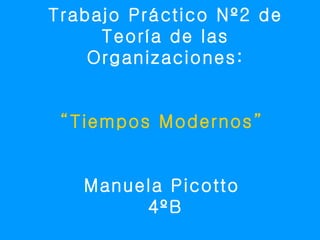 Trabajo Práctico Nº2 de
     Teoría de las
    Organizaciones:


 “Tiempos Modernos”


   Manuela Picotto
        4ºB
 