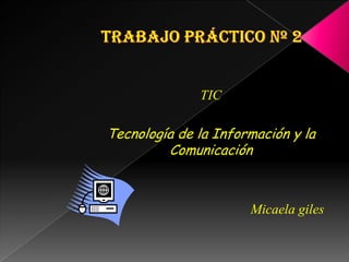 TIC
Tecnología de la Información y la
Comunicación
Micaela giles
 