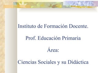 Instituto de Formación Docente. Prof. Educación Primaria Área: Ciencias Sociales y su Didáctica 