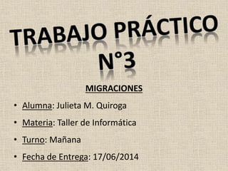 MIGRACIONES
• Alumna: Julieta M. Quiroga
• Materia: Taller de Informática
• Turno: Mañana
• Fecha de Entrega: 17/06/2014
 