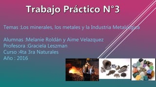 Temas :Los minerales, los metales y la Industria Metalúrgica
Alumnas :Melanie Roldán y Aime Velazquez
Profesora :Graciela Leszman
Curso :4ta 3ra Naturales
Año : 2016
 